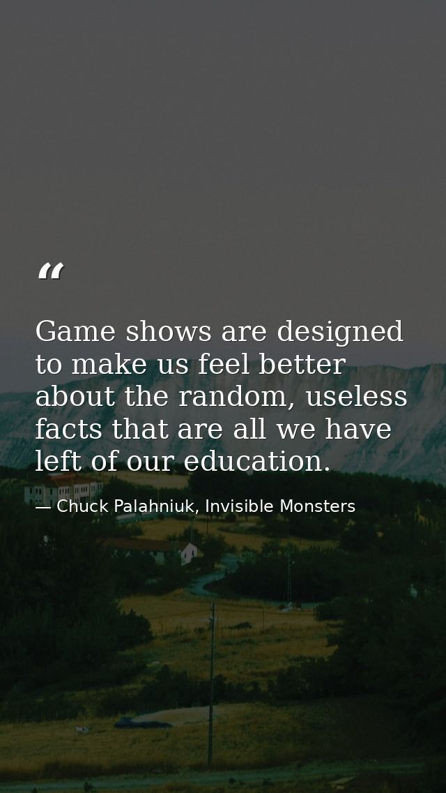 Game shows are designed to make us feel better about the random, useless facts that are all we have left of our educatio — Chuck Palahniuk, Invisible Monsters