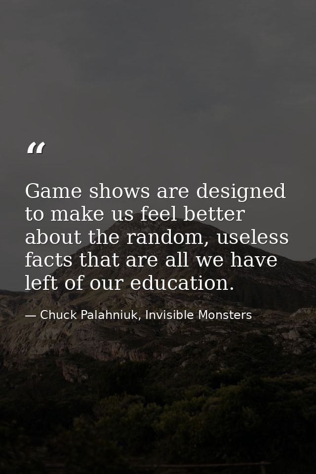 Game shows are designed to make us feel better about the random, useless facts that are all we have left of our educatio — Chuck Palahniuk, Invisible Monsters