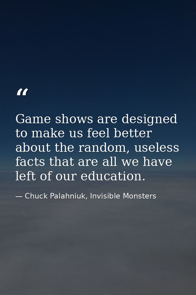 Game shows are designed to make us feel better about the random, useless facts that are all we have left of our educatio — Chuck Palahniuk, Invisible Monsters