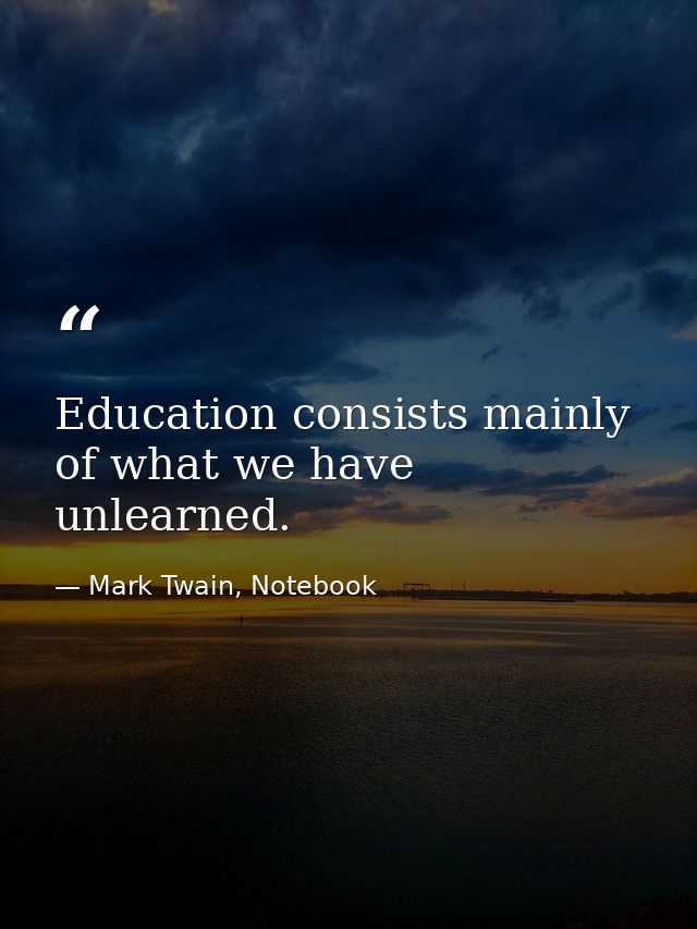 Education consists mainly of what we have unlearned. — Mark Twain, Notebook