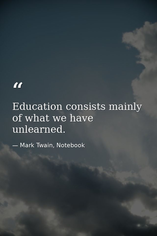 Education consists mainly of what we have unlearned. — Mark Twain, Notebook