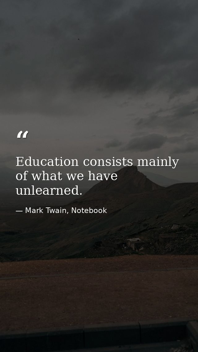 Education consists mainly of what we have unlearned. — Mark Twain, Notebook