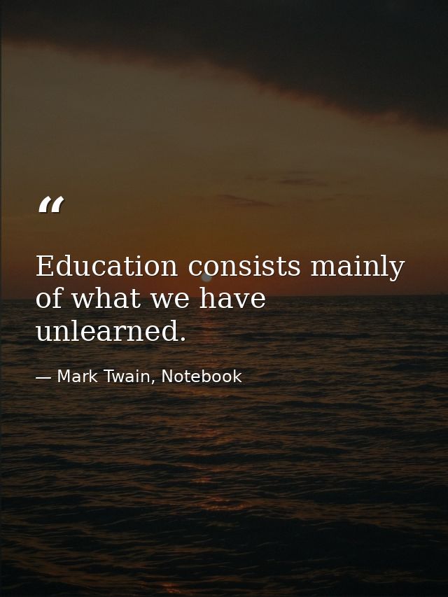Education consists mainly of what we have unlearned. — Mark Twain, Notebook