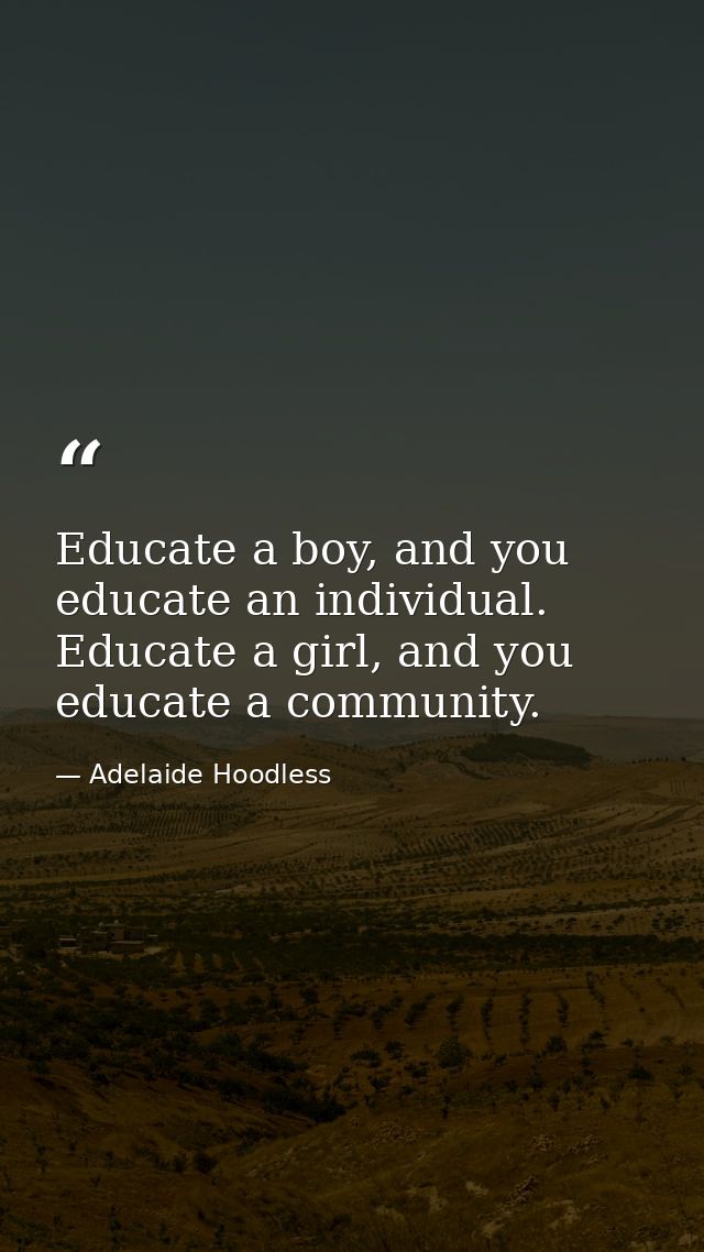 Educate a boy, and you educate an individual. Educate a girl, and you educate a community. — Adelaide Hoodless