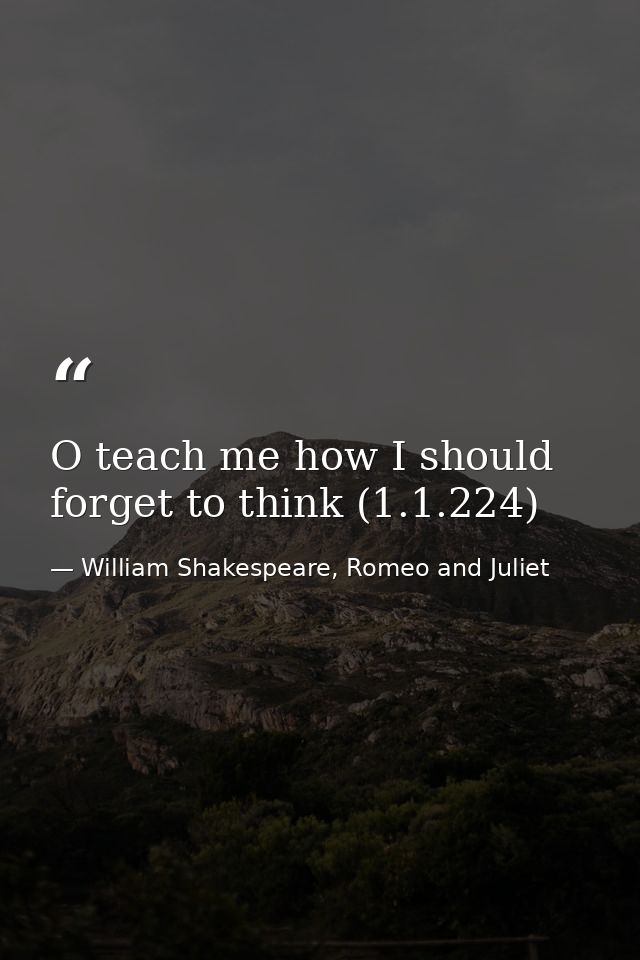 O teach me how I should forget to think (1.1.224) — William Shakespeare, Romeo and Juliet