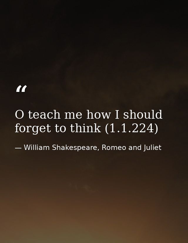 O teach me how I should forget to think (1.1.224) — William Shakespeare, Romeo and Juliet