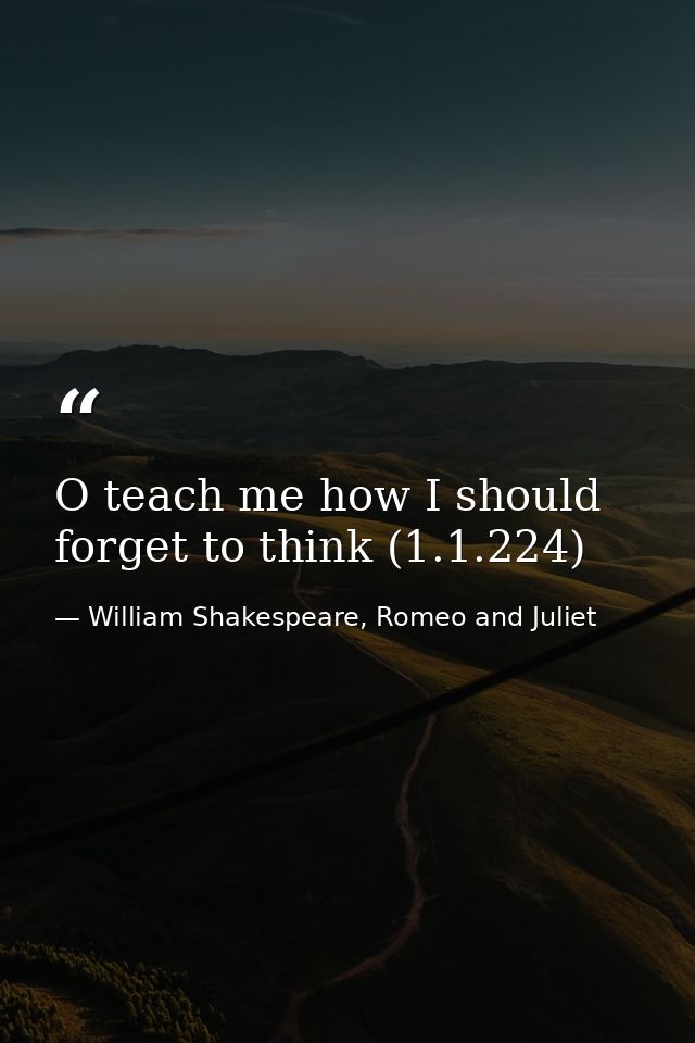 O teach me how I should forget to think (1.1.224) — William Shakespeare, Romeo and Juliet