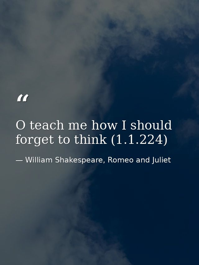 O teach me how I should forget to think (1.1.224) — William Shakespeare, Romeo and Juliet