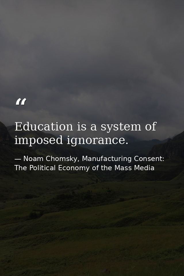 Education is a system of imposed ignorance. — Noam Chomsky, Manufacturing Consent: The Political Economy of the Mass Media