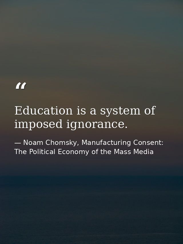 Education is a system of imposed ignorance. — Noam Chomsky, Manufacturing Consent: The Political Economy of the Mass Media