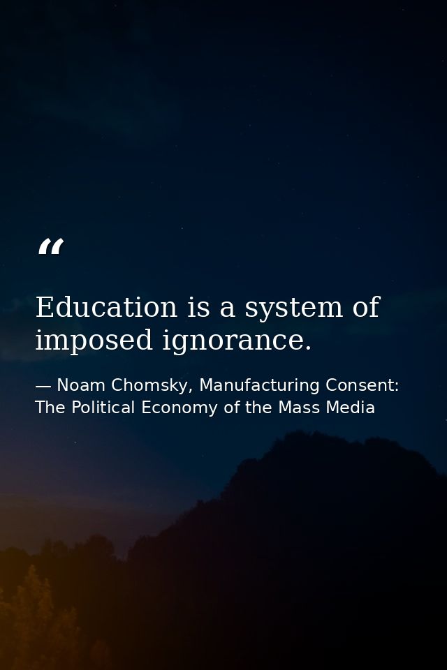 Education is a system of imposed ignorance. — Noam Chomsky, Manufacturing Consent: The Political Economy of the Mass Media