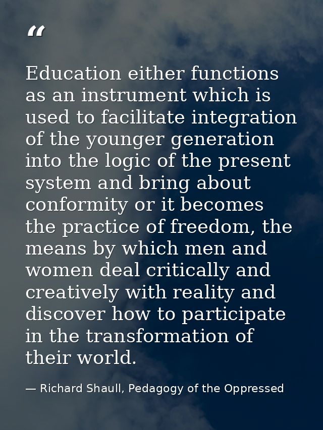 Education either functions as an instrument which is used to facilitate integration of the younger generation into the l — Richard Shaull, Pedagogy of the Oppressed