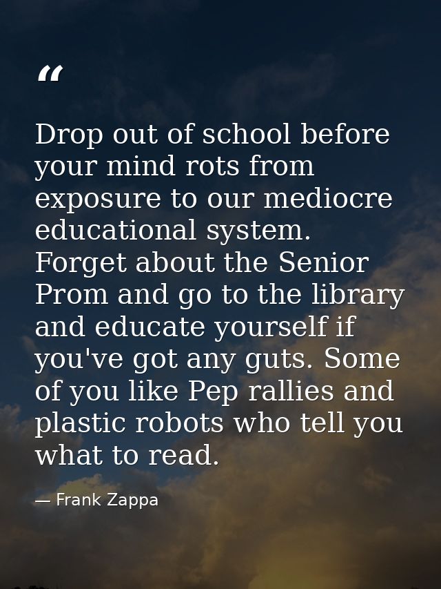 Drop out of school before your mind rots from exposure to our mediocre educational system. Forget about the Senior Prom  — Frank Zappa