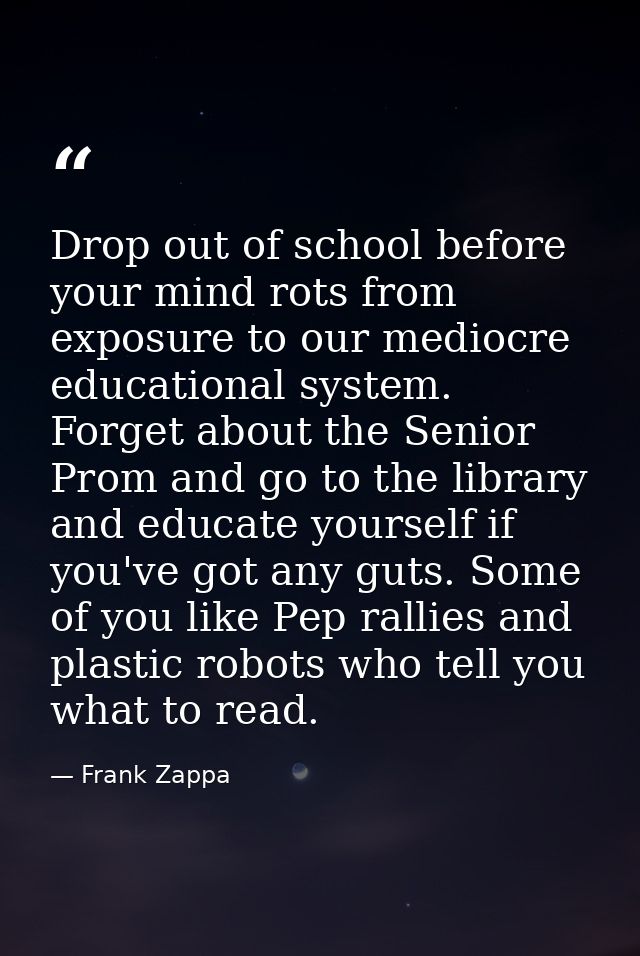 Drop out of school before your mind rots from exposure to our mediocre educational system. Forget about the Senior Prom  — Frank Zappa