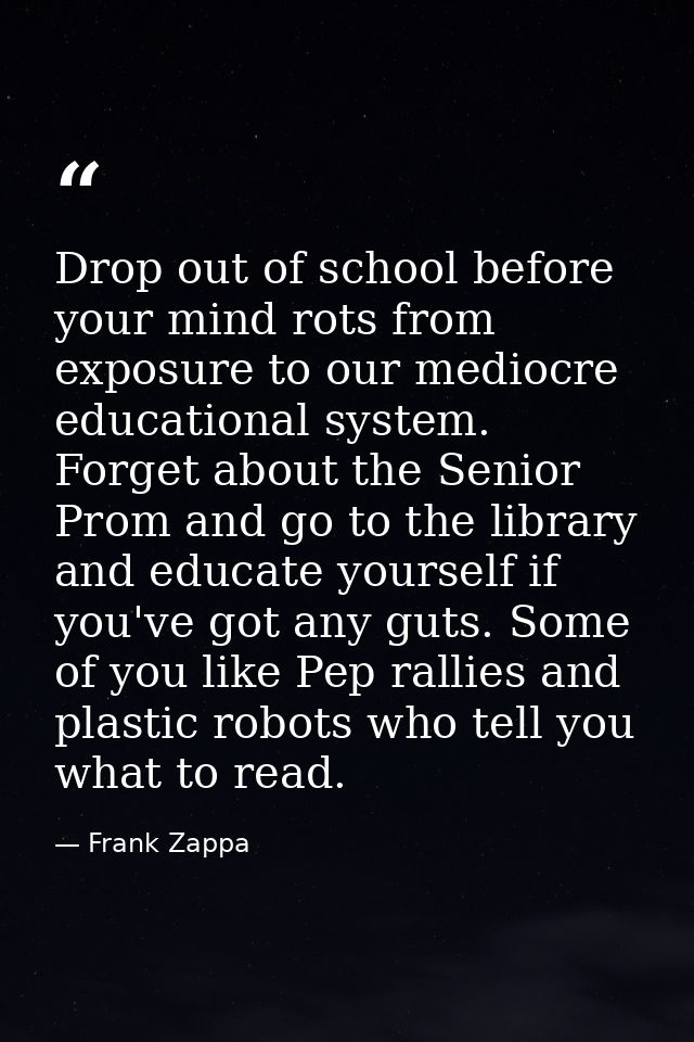 Drop out of school before your mind rots from exposure to our mediocre educational system. Forget about the Senior Prom  — Frank Zappa