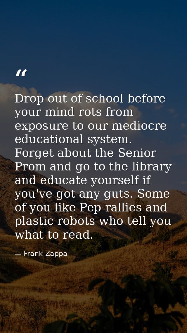 Drop out of school before your mind rots from exposure to our mediocre educational system. Forget about the Senior Prom  — Frank Zappa