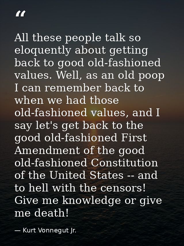 All these people talk so eloquently about getting back to good old-fashioned values. Well, as an old poop I can remember — Kurt Vonnegut Jr.