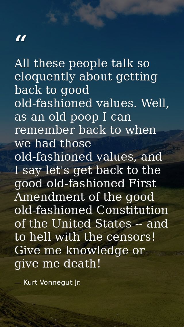 All these people talk so eloquently about getting back to good old-fashioned values. Well, as an old poop I can remember — Kurt Vonnegut Jr.