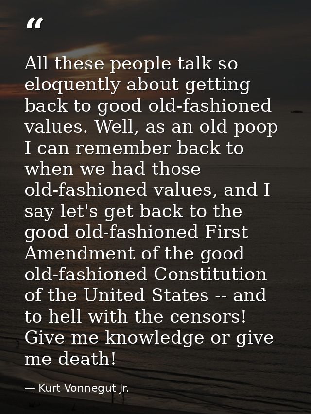 All these people talk so eloquently about getting back to good old-fashioned values. Well, as an old poop I can remember — Kurt Vonnegut Jr.