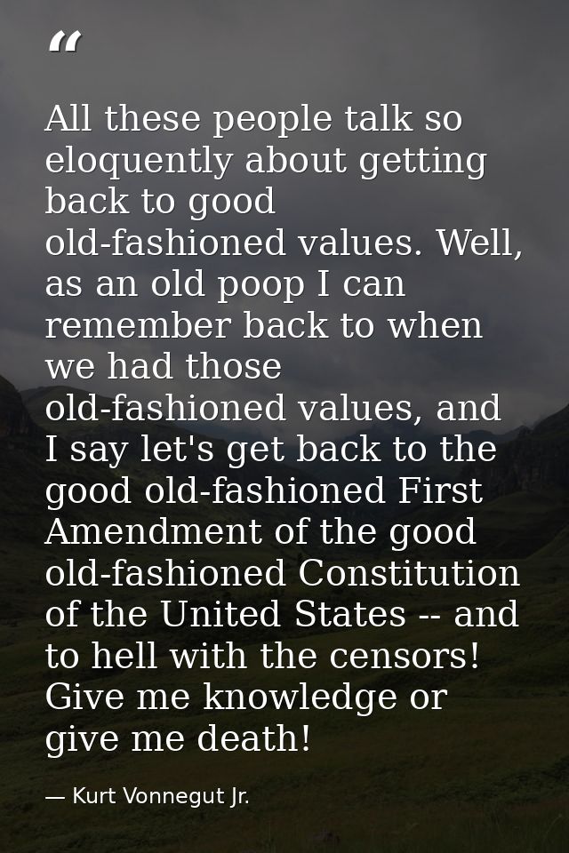 All these people talk so eloquently about getting back to good old-fashioned values. Well, as an old poop I can remember — Kurt Vonnegut Jr.