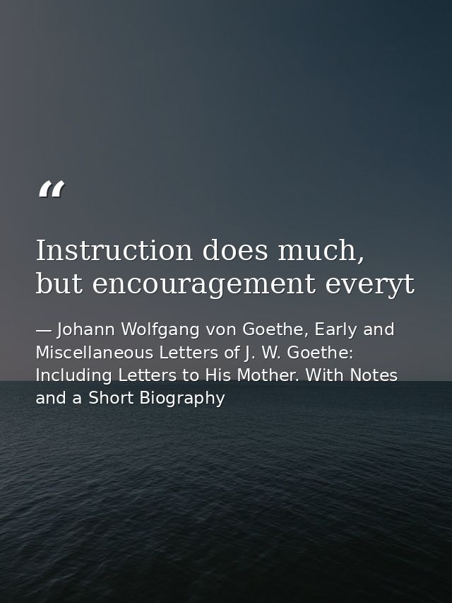 Instruction does much, but encouragement everyt — Johann Wolfgang von Goethe, Early and Miscellaneous Letters of J. W. Goethe: Including Letters to His Mother. With Notes and a Short Biography