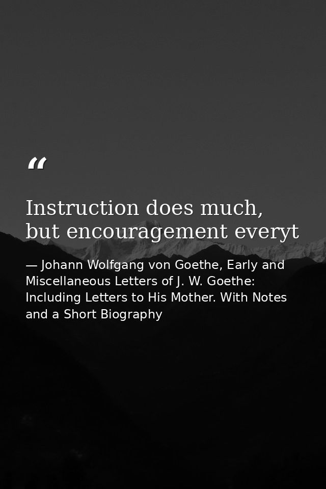Instruction does much, but encouragement everyt — Johann Wolfgang von Goethe, Early and Miscellaneous Letters of J. W. Goethe: Including Letters to His Mother. With Notes and a Short Biography