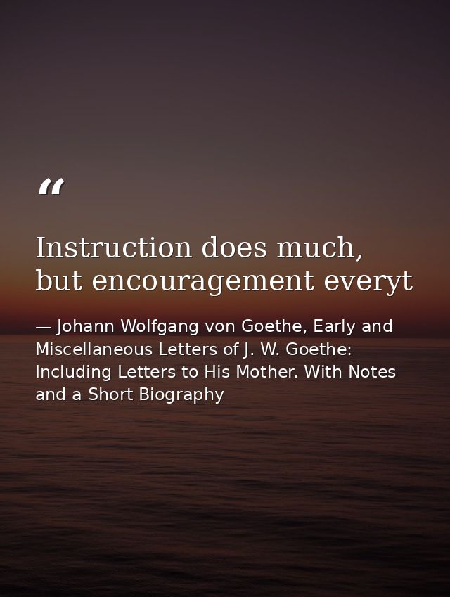 Instruction does much, but encouragement everyt — Johann Wolfgang von Goethe, Early and Miscellaneous Letters of J. W. Goethe: Including Letters to His Mother. With Notes and a Short Biography