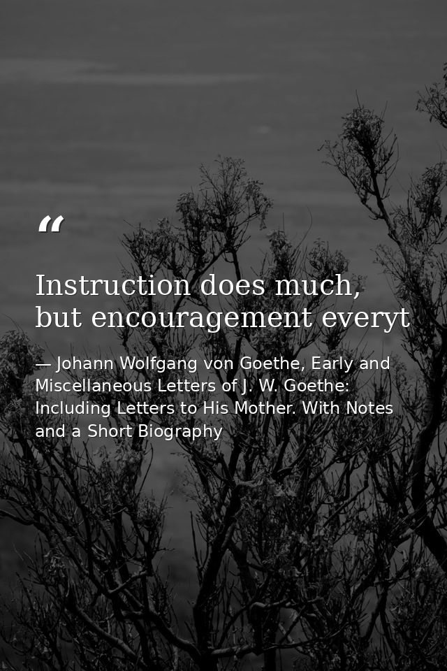 Instruction does much, but encouragement everyt — Johann Wolfgang von Goethe, Early and Miscellaneous Letters of J. W. Goethe: Including Letters to His Mother. With Notes and a Short Biography