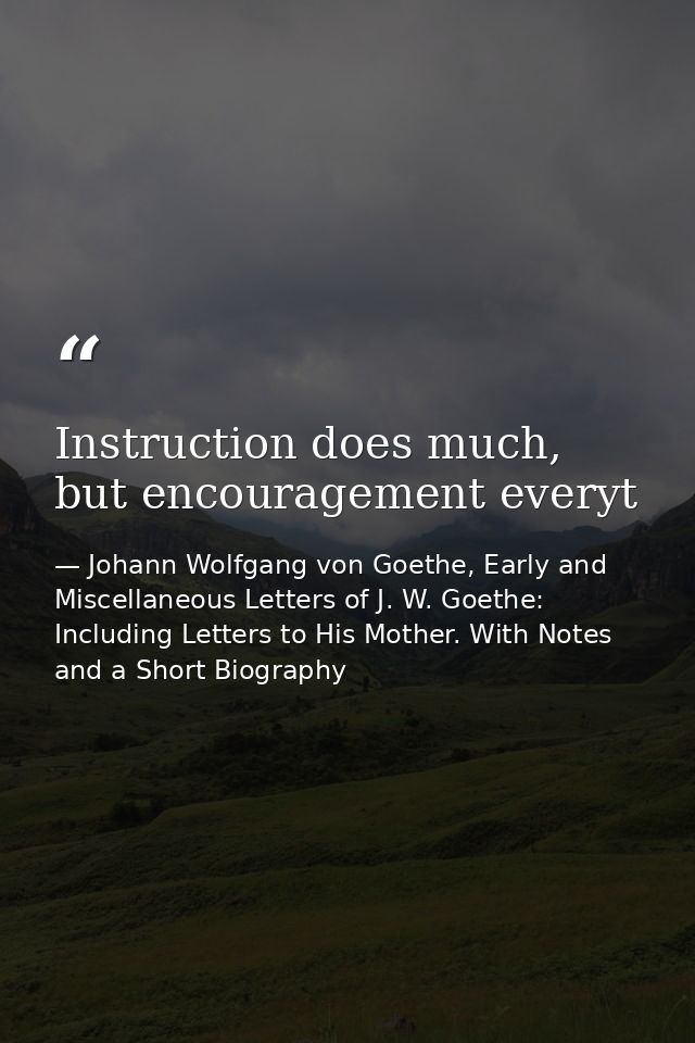 Instruction does much, but encouragement everyt — Johann Wolfgang von Goethe, Early and Miscellaneous Letters of J. W. Goethe: Including Letters to His Mother. With Notes and a Short Biography