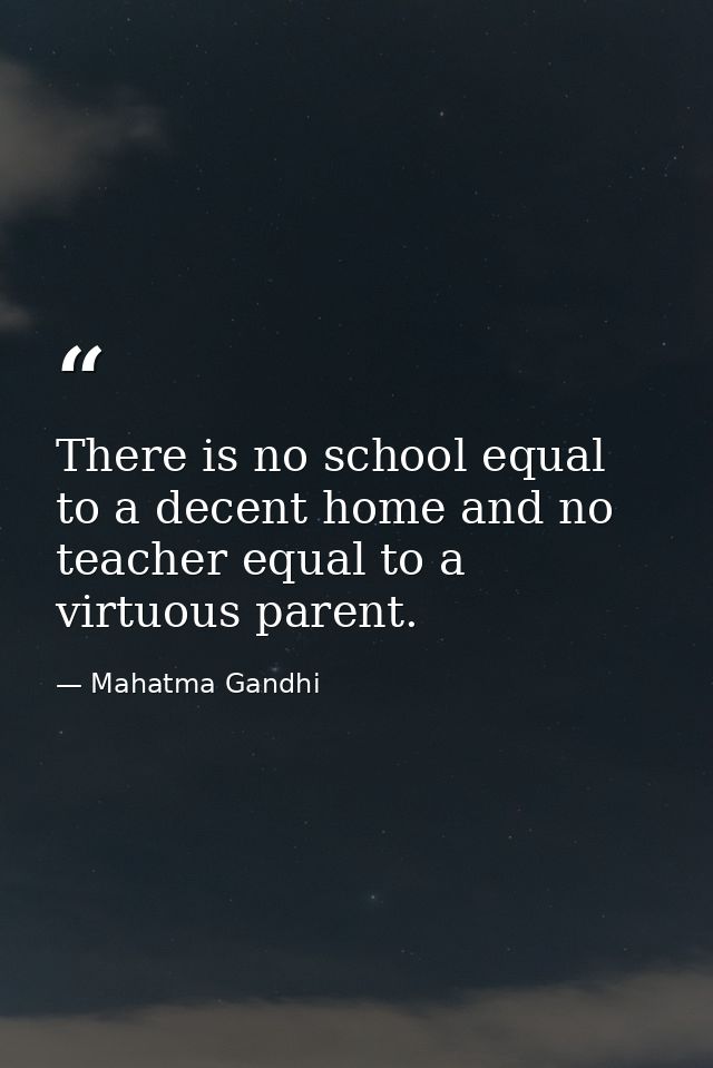 There is no school equal to a decent home and no teacher equal to a virtuous parent. — Mahatma Gandhi