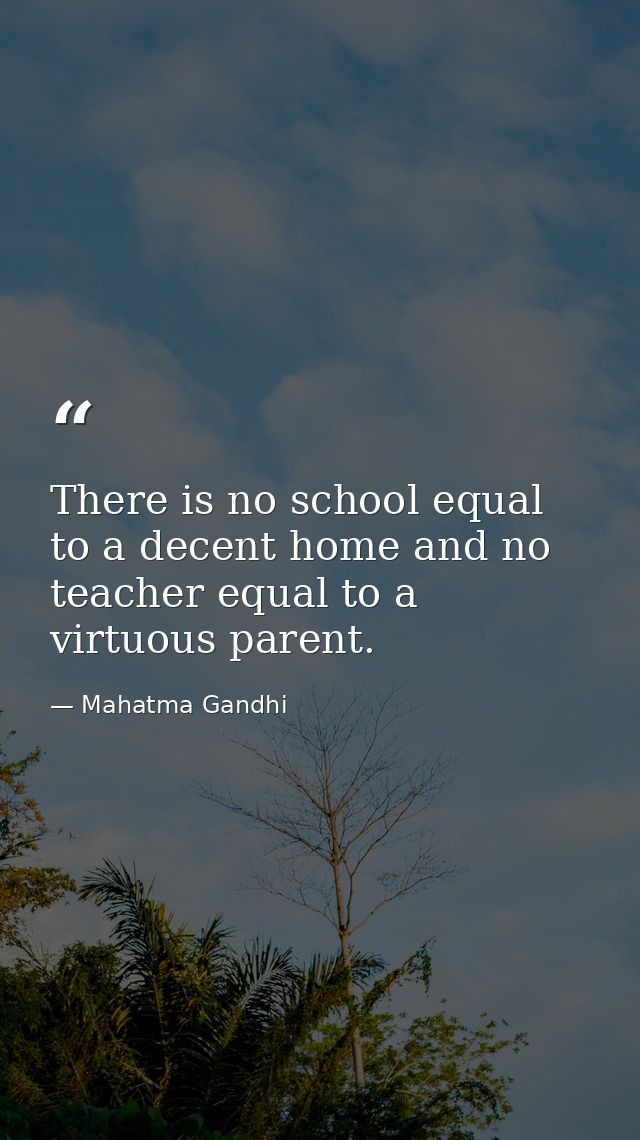 There is no school equal to a decent home and no teacher equal to a virtuous parent. — Mahatma Gandhi