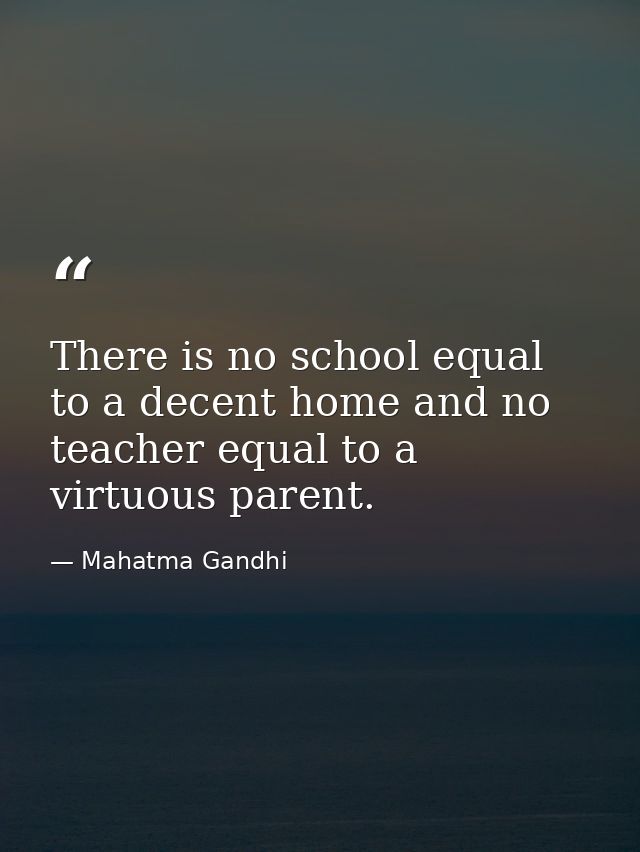 There is no school equal to a decent home and no teacher equal to a virtuous parent. — Mahatma Gandhi