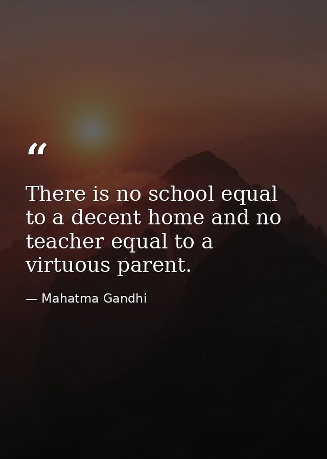 There is no school equal to a decent home and no teacher equal to a virtuous parent. — Mahatma Gandhi