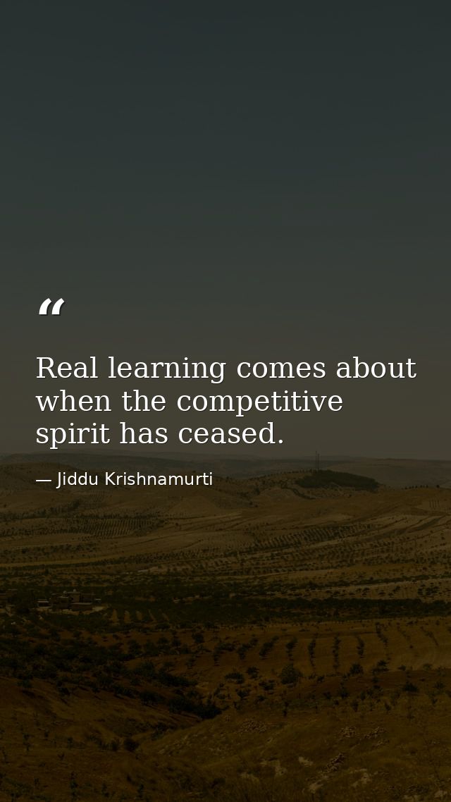 Real learning comes about when the competitive spirit has ceased. — Jiddu Krishnamurti