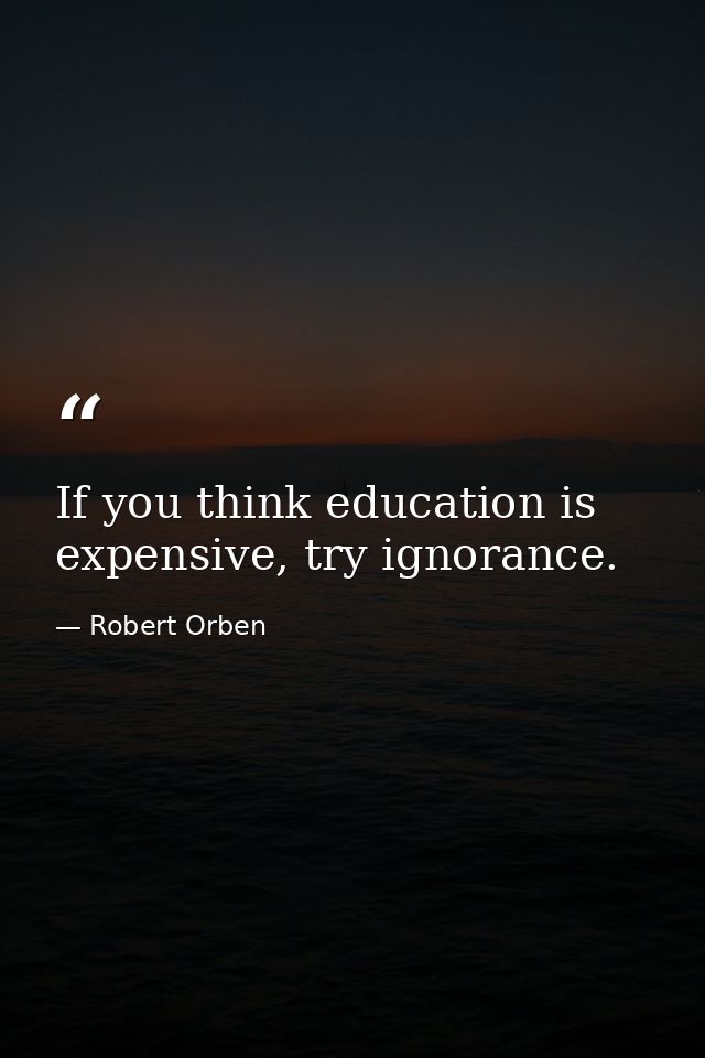 If you think education is expensive, try ignorance. — Robert Orben