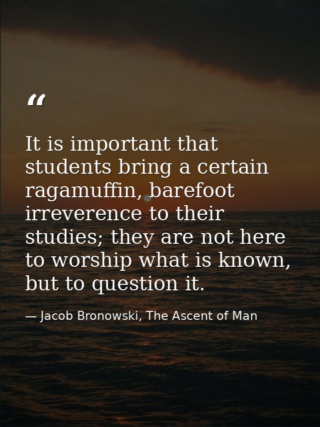 It is important that students bring a certain ragamuffin, barefoot irreverence to their studies; they are not here to wo — Jacob Bronowski, The Ascent of Man
