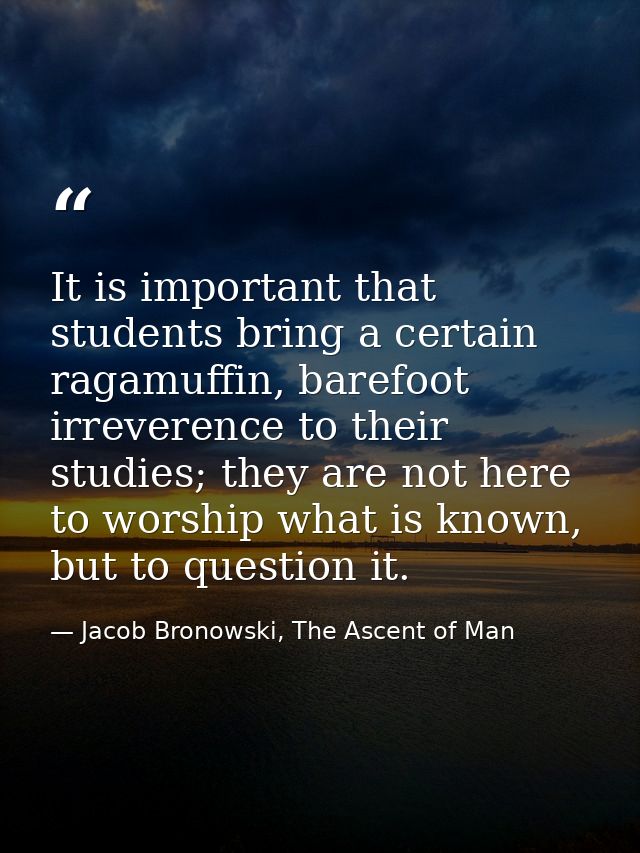 It is important that students bring a certain ragamuffin, barefoot irreverence to their studies; they are not here to wo — Jacob Bronowski, The Ascent of Man