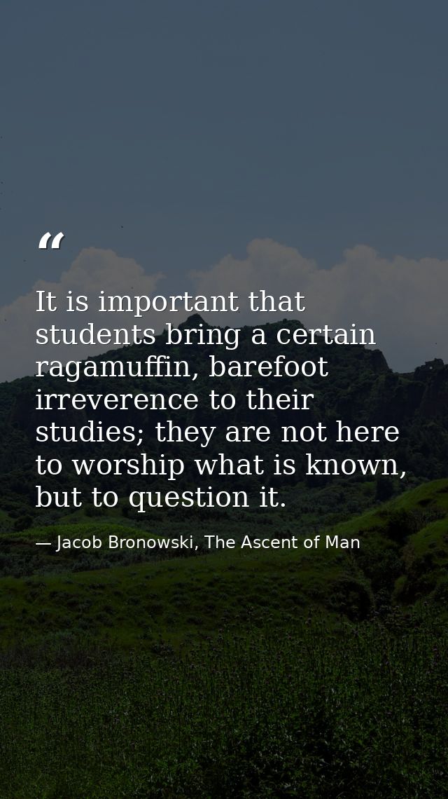 It is important that students bring a certain ragamuffin, barefoot irreverence to their studies; they are not here to wo — Jacob Bronowski, The Ascent of Man