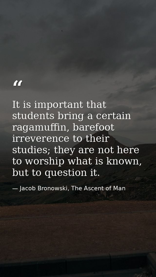 It is important that students bring a certain ragamuffin, barefoot irreverence to their studies; they are not here to wo — Jacob Bronowski, The Ascent of Man