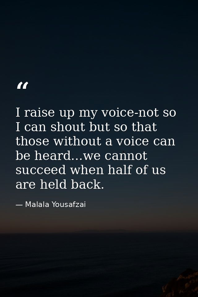 I raise up my voice-not so I can shout but so that those without a voice can be heard...we cannot succeed when half of u — Malala Yousafzai