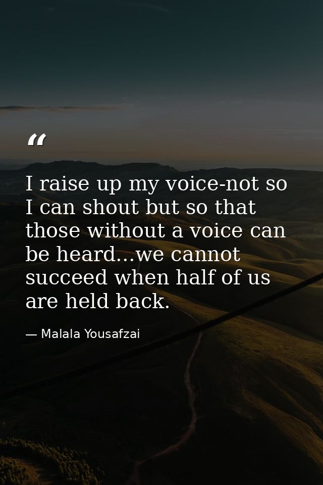 I raise up my voice-not so I can shout but so that those without a voice can be heard...we cannot succeed when half of u — Malala Yousafzai