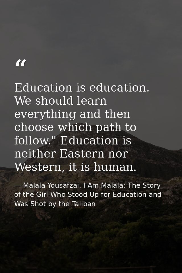 Education is education. We should learn everything and then choose which path to follow." Education is neither Eastern n — Malala Yousafzai, I Am Malala: The Story of the Girl Who Stood Up for Education and Was Shot by the Taliban