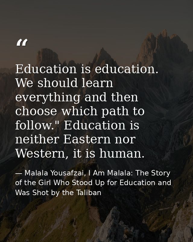 Education is education. We should learn everything and then choose which path to follow." Education is neither Eastern n — Malala Yousafzai, I Am Malala: The Story of the Girl Who Stood Up for Education and Was Shot by the Taliban