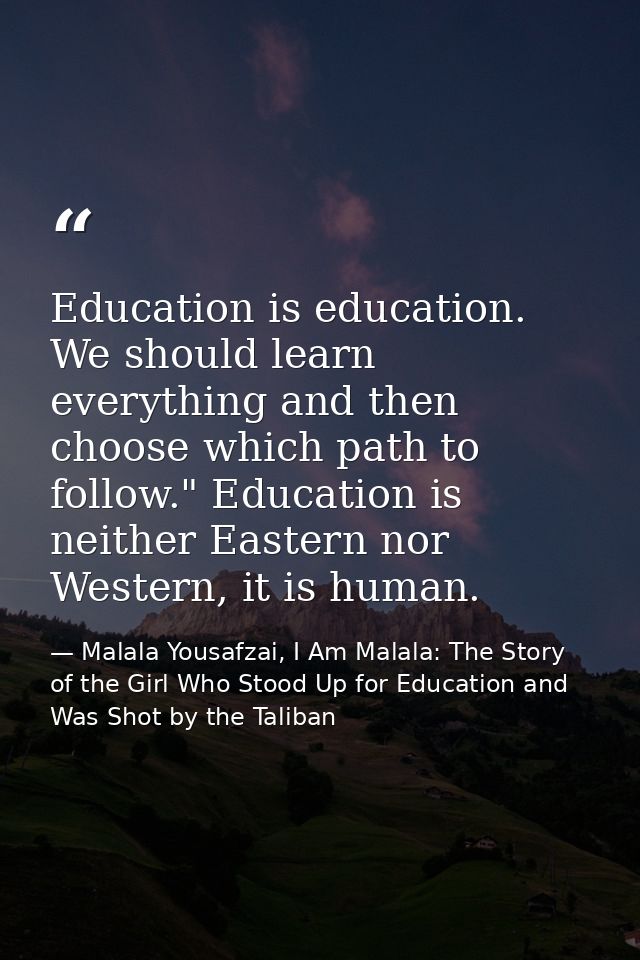 Education is education. We should learn everything and then choose which path to follow." Education is neither Eastern n — Malala Yousafzai, I Am Malala: The Story of the Girl Who Stood Up for Education and Was Shot by the Taliban