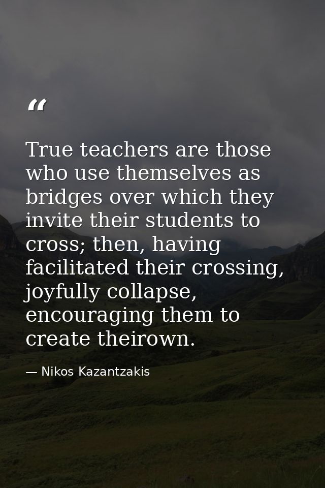 True teachers are those who use themselves as bridges over which they invite their students to cross; then, having facil — Nikos Kazantzakis