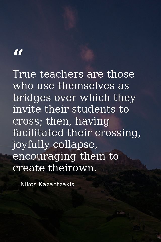 True teachers are those who use themselves as bridges over which they invite their students to cross; then, having facil — Nikos Kazantzakis
