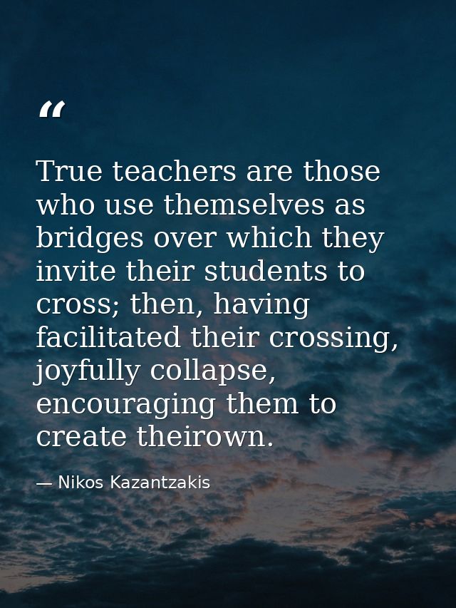 True teachers are those who use themselves as bridges over which they invite their students to cross; then, having facil — Nikos Kazantzakis