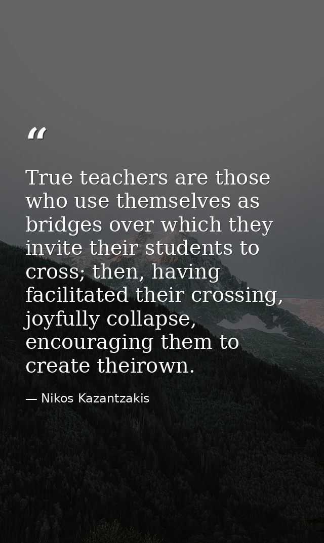True teachers are those who use themselves as bridges over which they invite their students to cross; then, having facil — Nikos Kazantzakis
