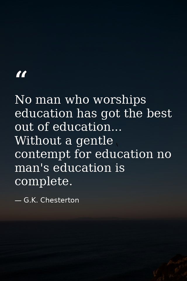 No man who worships education has got the best out of education... Without a gentle contempt for education no man's educ — G.K. Chesterton