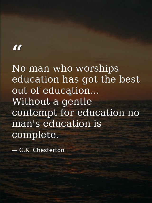 No man who worships education has got the best out of education... Without a gentle contempt for education no man's educ — G.K. Chesterton